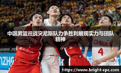 中国男篮迎战突尼斯队力争胜利展现实力与团队精神
